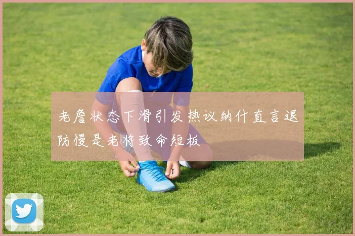 老詹状态下滑引发热议纳什直言退防慢是老将致命短板