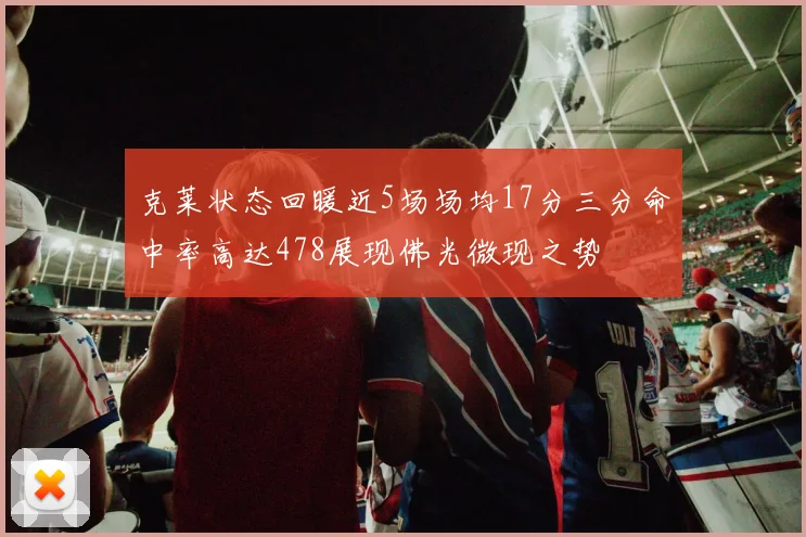 克莱状态回暖近5场场均17分三分命中率高达478展现佛光微现之势