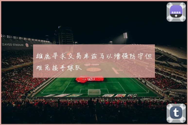 雄鹿寻求交易库兹马以增强防守但难觅接手球队