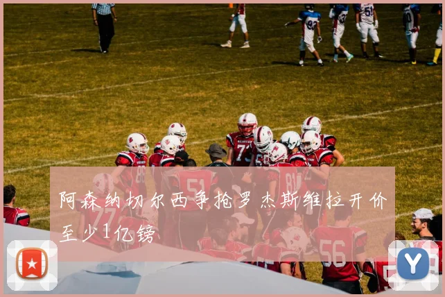 阿森纳切尔西争抢罗杰斯维拉开价至少1亿镑