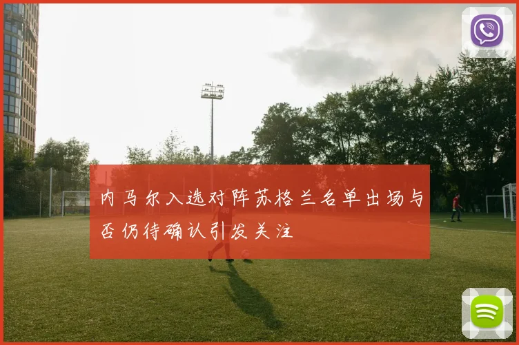 内马尔入选对阵苏格兰名单出场与否仍待确认引发关注