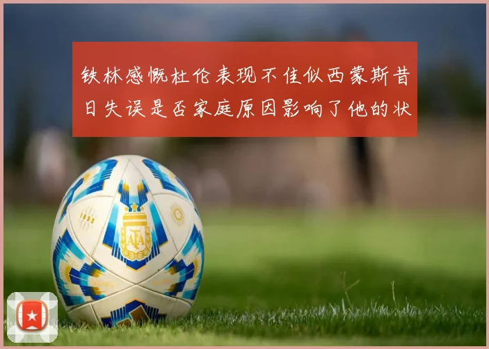 铁林感慨杜伦表现不佳似西蒙斯昔日失误是否家庭原因影响了他的状态