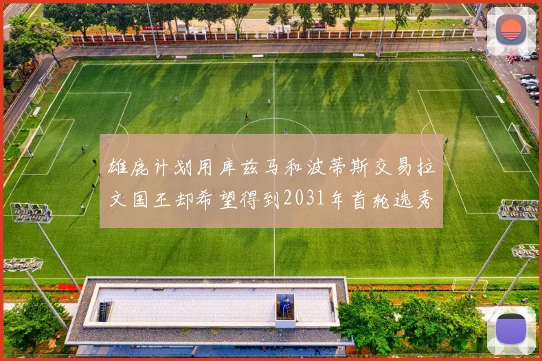 雄鹿计划用库兹马和波蒂斯交易拉文国王却希望得到2031年首轮选秀权
