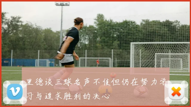 里德谈三球名声不佳但仍在努力学习与追求胜利的决心