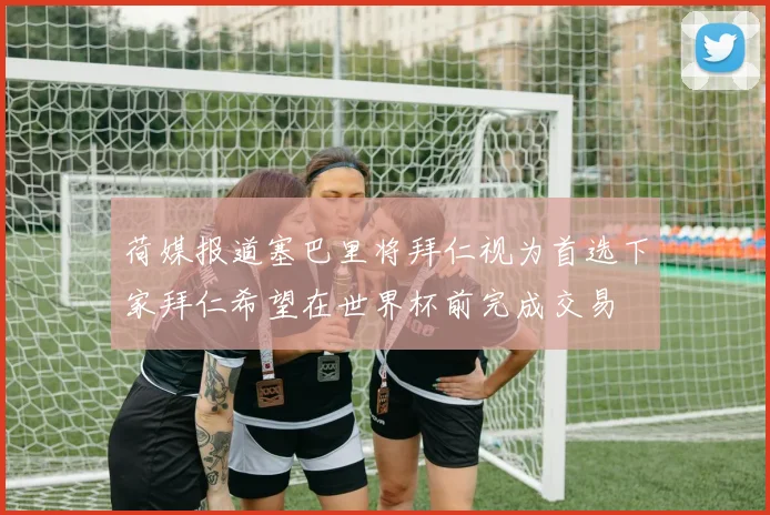 荷媒报道塞巴里将拜仁视为首选下家拜仁希望在世界杯前完成交易