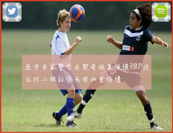 医学专家警告东契奇恢复缓慢PRP疗法对二级拉伤或将加重伤情