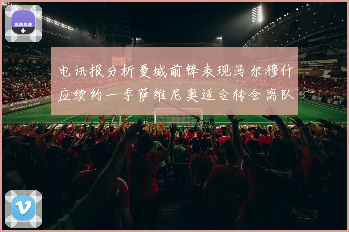 电讯报分析曼城前锋表现马尔穆什应续约一季萨维尼奥适合转会离队
