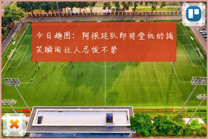 今日趣图：阿根廷队即将登机的搞笑瞬间让人忍俊不禁