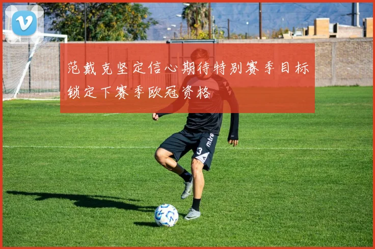 范戴克坚定信心期待特别赛季目标锁定下赛季欧冠资格
