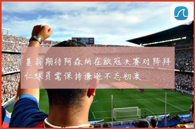 基翁期待阿森纳在欧冠决赛对阵拜仁球员需保持谦逊不忘初衷