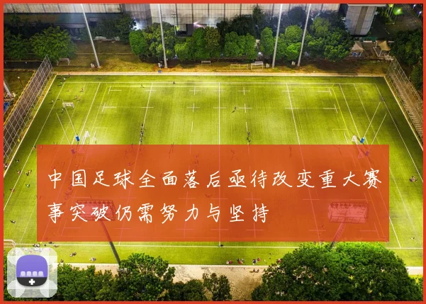 中国足球全面落后亟待改变重大赛事突破仍需努力与坚持
