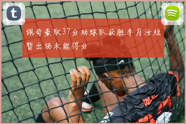 佩奇豪取37分助球队获胜李月汝短暂出场未能得分