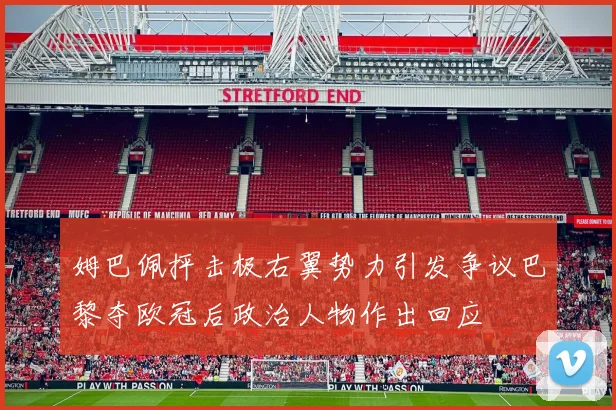 姆巴佩抨击极右翼势力引发争议巴黎夺欧冠后政治人物作出回应