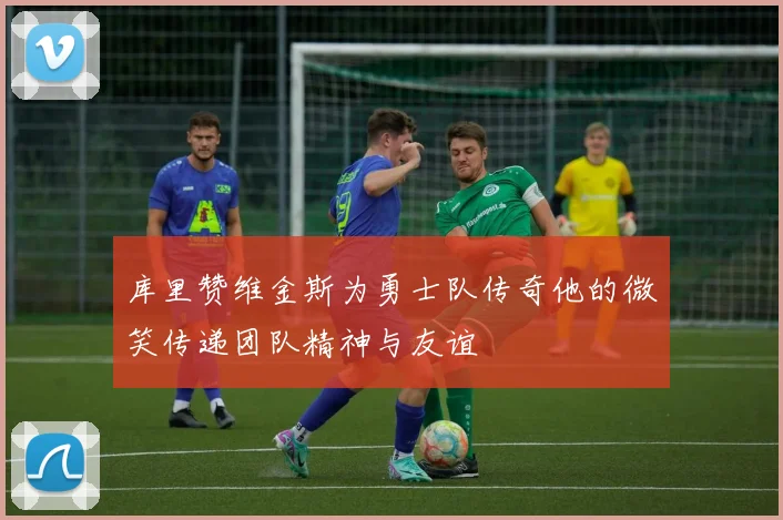 库里赞维金斯为勇士队传奇他的微笑传递团队精神与友谊