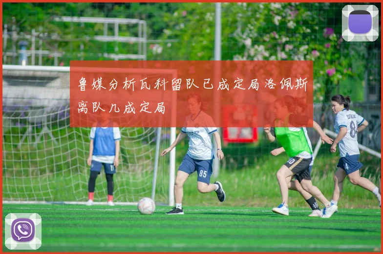 鲁媒分析瓦科留队已成定局洛佩斯离队几成定局