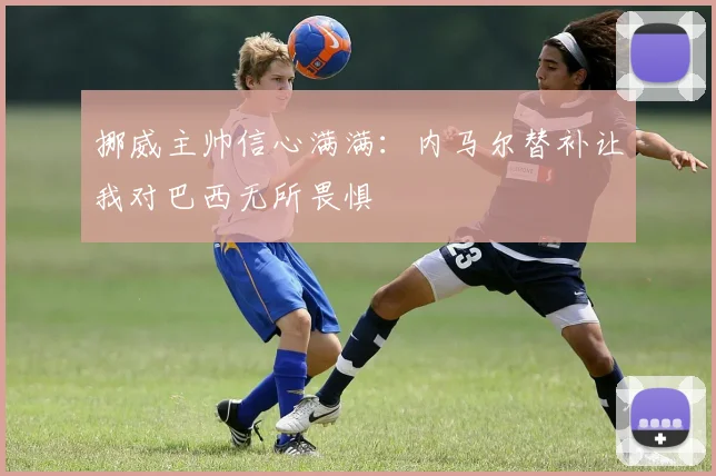 挪威主帅信心满满：内马尔替补让我对巴西无所畏惧